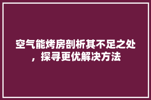 空气能烤房剖析其不足之处，探寻更优解决方法 家电维修