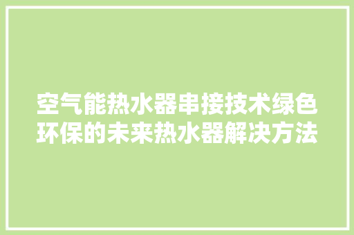 空气能热水器串接技术绿色环保的未来热水器解决方法