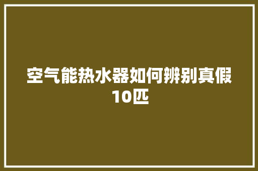 空气能热水器如何辨别真假10匹 汽车维修