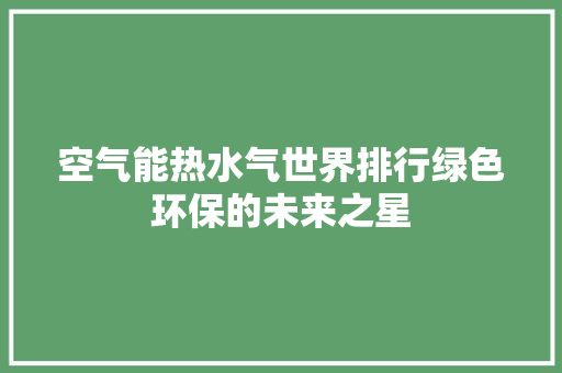 空气能热水气世界排行绿色环保的未来之星