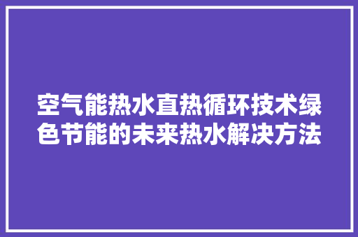 空气能热水直热循环技术绿色节能的未来热水解决方法