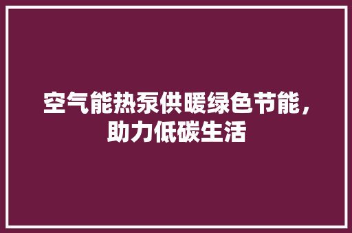空气能热泵供暖绿色节能，助力低碳生活 综合便民