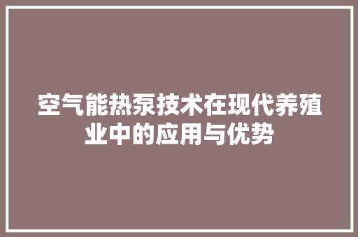 空气能热泵技术在现代养殖业中的应用与优势 综合便民