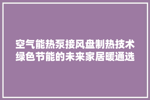 空气能热泵接风盘制热技术绿色节能的未来家居暖通选择 汽车维修