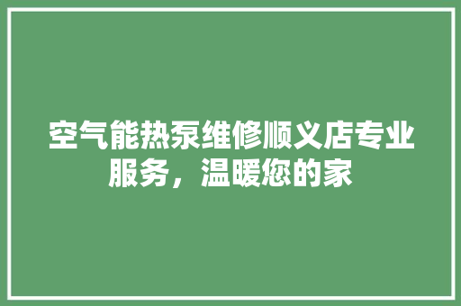 空气能热泵维修顺义店专业服务，温暖您的家 家电维修