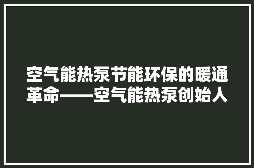 空气能热泵节能环保的暖通革命——空气能热泵创始人及其创新之路 厨房维修
