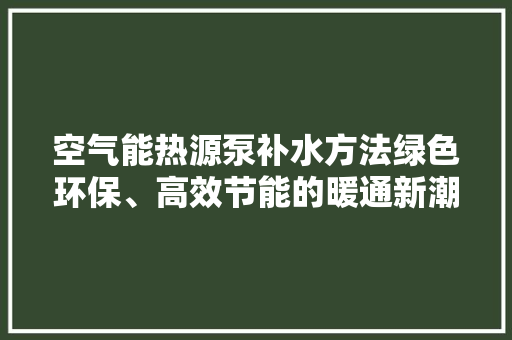 空气能热源泵补水方法绿色环保、高效节能的暖通新潮流 家电维修