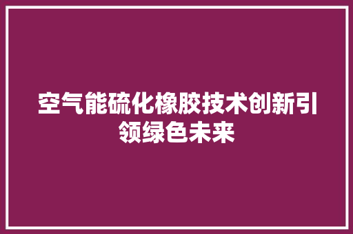 空气能硫化橡胶技术创新引领绿色未来