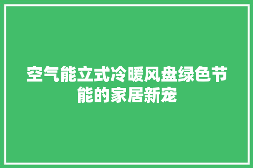 空气能立式冷暖风盘绿色节能的家居新宠 家电维修