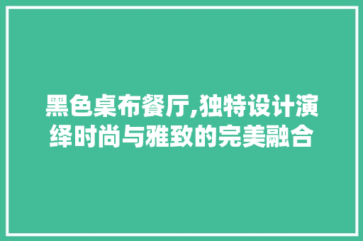 黑色桌布餐厅,独特设计演绎时尚与雅致的完美融合 黑色桌布餐厅,独特设计演绎时尚与雅致的完美融合 家电维修