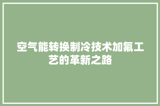 空气能转换制冷技术加氟工艺的革新之路 厨房维修