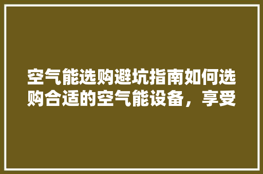 空气能选购避坑指南如何选购合适的空气能设备，享受舒适生活 家电维修