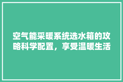 空气能采暖系统选水箱的攻略科学配置，享受温暖生活 综合便民