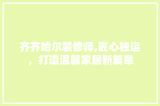 齐齐哈尔装修师,匠心独运，打造温馨家居新篇章 齐齐哈尔装修师,匠心独运，打造温馨家居新篇章 综合便民