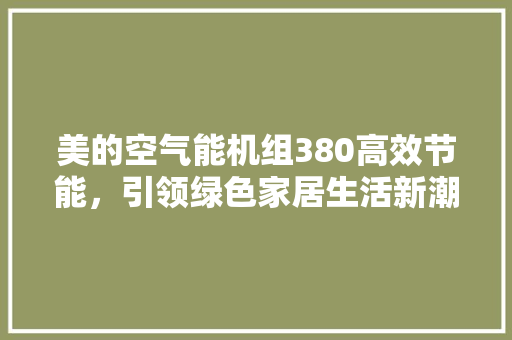 美的空气能机组380高效节能，引领绿色家居生活新潮流 综合便民