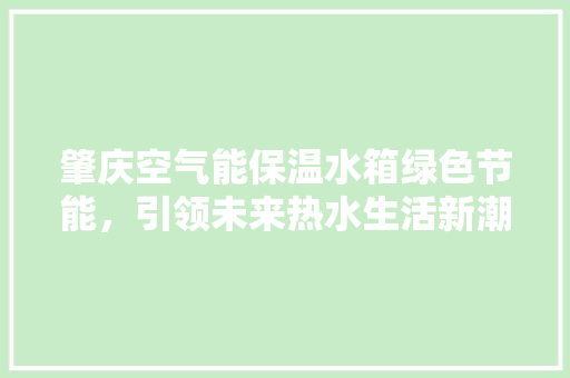 肇庆空气能保温水箱绿色节能，引领未来热水生活新潮流 家电维修