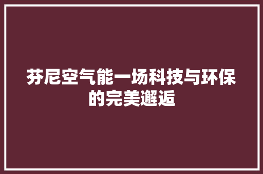 芬尼空气能一场科技与环保的完美邂逅 汽车维修