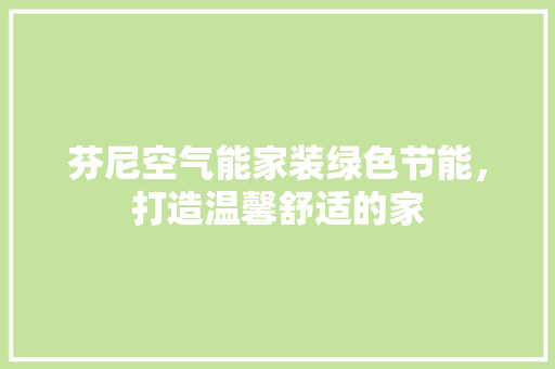 芬尼空气能家装绿色节能，打造温馨舒适的家 家电维修