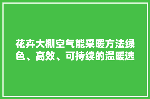 花卉大棚空气能采暖方法绿色、高效、可持续的温暖选择 综合便民