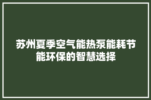 苏州夏季空气能热泵能耗节能环保的智慧选择 汽车维修
