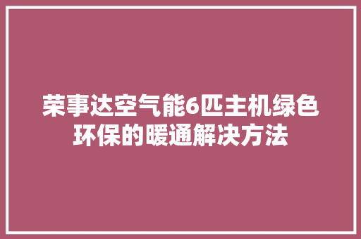 荣事达空气能6匹主机绿色环保的暖通解决方法 汽车维修