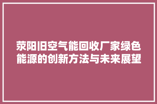 荥阳旧空气能回收厂家绿色能源的创新方法与未来展望 厨房维修