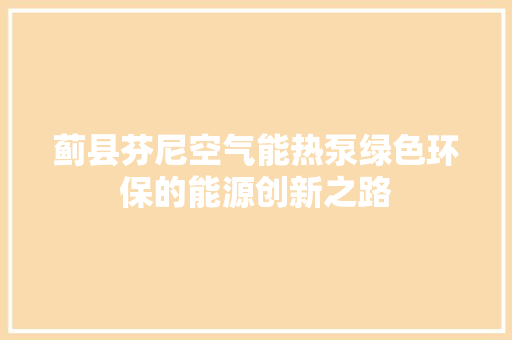 蓟县芬尼空气能热泵绿色环保的能源创新之路 综合便民