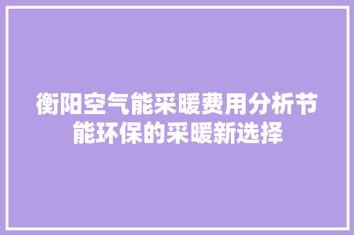 衡阳空气能采暖费用分析节能环保的采暖新选择 厨房维修