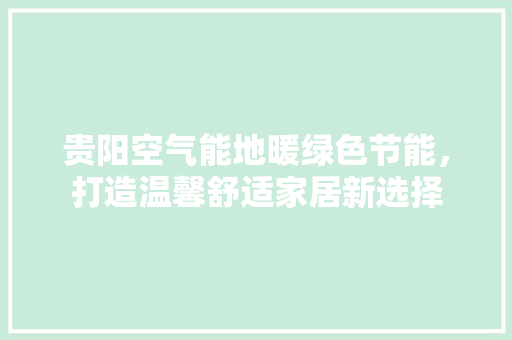 贵阳空气能地暖绿色节能，打造温馨舒适家居新选择 综合便民