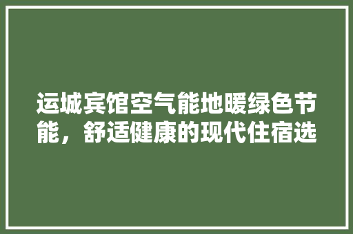 运城宾馆空气能地暖绿色节能，舒适健康的现代住宿选择 家电维修