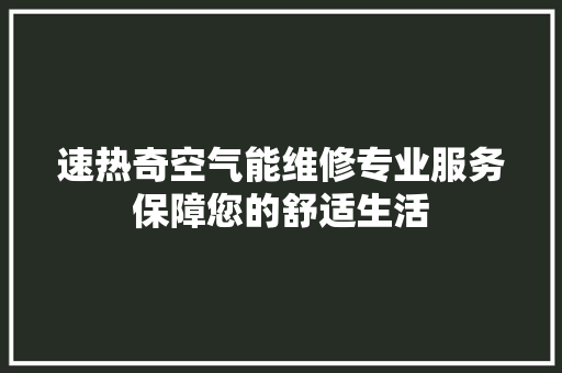 速热奇空气能维修专业服务保障您的舒适生活 厨房维修