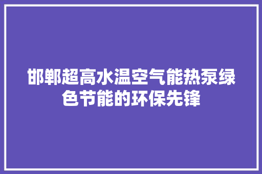邯郸超高水温空气能热泵绿色节能的环保先锋 综合便民