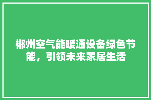 郴州空气能暖通设备绿色节能，引领未来家居生活 综合便民
