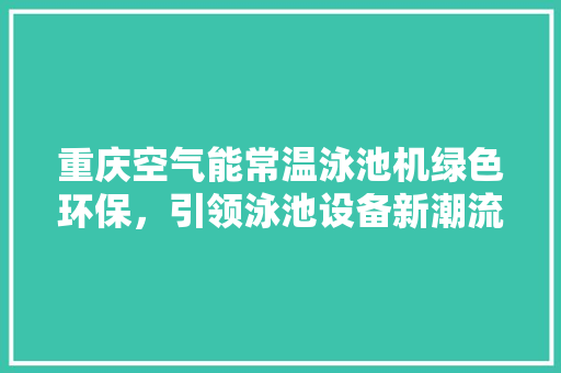 重庆空气能常温泳池机绿色环保，引领泳池设备新潮流 家电维修
