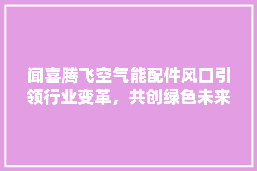 闻喜腾飞空气能配件风口引领行业变革，共创绿色未来 家电维修