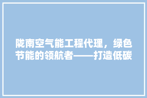 陇南空气能工程代理，绿色节能的领航者——打造低碳生活新篇章 家电维修