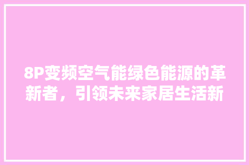 8P变频空气能绿色能源的革新者，引领未来家居生活新风尚 综合便民