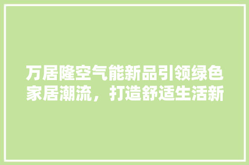 万居隆空气能新品引领绿色家居潮流，打造舒适生活新体验 墙体维修