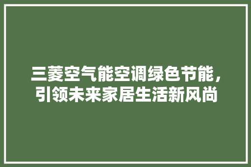 三菱空气能空调绿色节能，引领未来家居生活新风尚