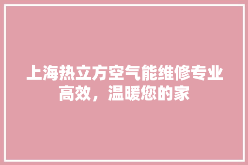 上海热立方空气能维修专业高效，温暖您的家