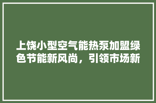 上饶小型空气能热泵加盟绿色节能新风尚，引领市场新潮流