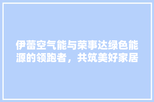 伊蕾空气能与荣事达绿色能源的领跑者，共筑美好家居生活