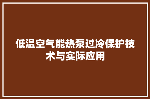 低温空气能热泵过冷保护技术与实际应用