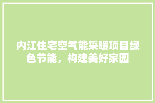 内江住宅空气能采暖项目绿色节能，构建美好家园 家电维修