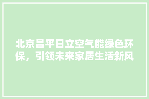 北京昌平日立空气能绿色环保，引领未来家居生活新风尚 家电维修