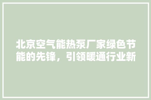 北京空气能热泵厂家绿色节能的先锋，引领暖通行业新潮流 综合便民