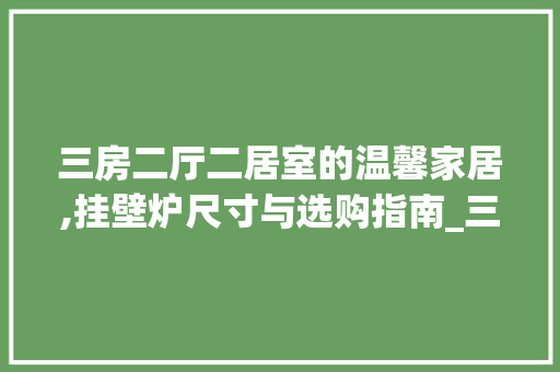 三房二厅二居室的温馨家居,挂壁炉尺寸与选购指南_三房二厅二要多大挂壁炉 三房二厅二居室的温馨家居,挂壁炉尺寸与选购指南_三房二厅二要多大挂壁炉 厨房维修