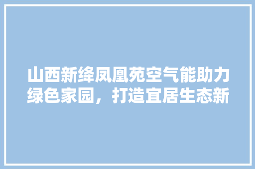 山西新绛凤凰苑空气能助力绿色家园，打造宜居生态新典范