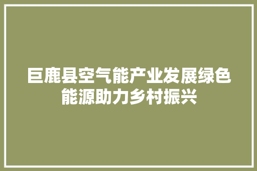 巨鹿县空气能产业发展绿色能源助力乡村振兴