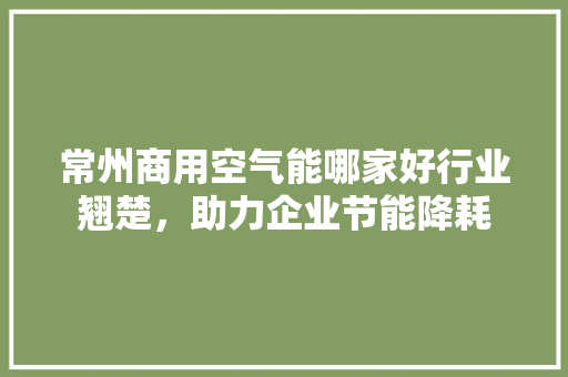 常州商用空气能哪家好行业翘楚，助力企业节能降耗